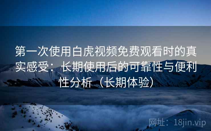 第一次使用白虎视频免费观看时的真实感受：长期使用后的可靠性与便利性分析（长期体验）