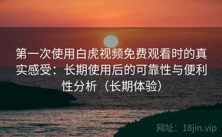 第一次使用白虎视频免费观看时的真实感受:长期使用后的可靠性与便利性分析(长期体验) 第一次使用白虎视频免费观看时的真实感受:长期使用后的可靠性与便利性分析(长期体验)