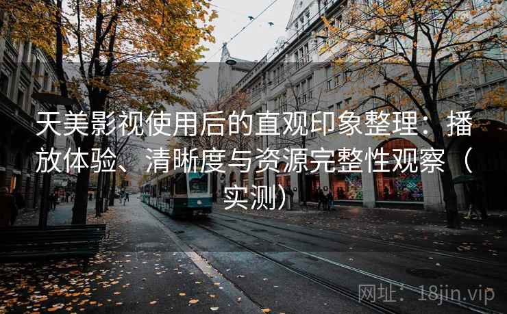 天美影视使用后的直观印象整理：播放体验、清晰度与资源完整性观察（实测）