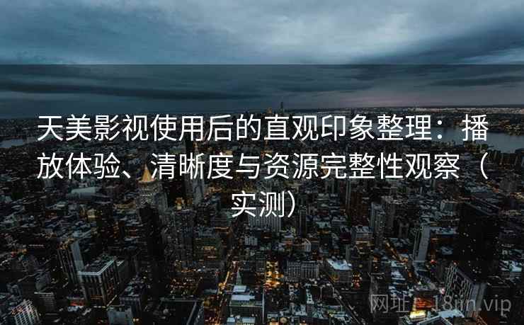 天美影视使用后的直观印象整理:播放体验、清晰度与资源完整性观察(实测) 天美影视使用后的直观印象整理:播放体验、清晰度与资源完整性观察(实测)