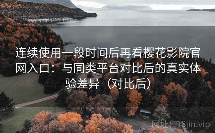 连续使用一段时间后再看樱花影院官网入口：与同类平台对比后的真实体验差异（对比后）