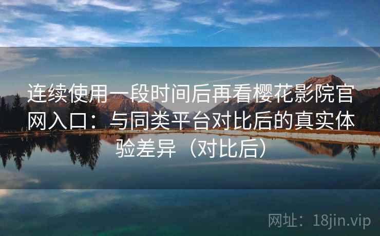 连续使用一段时间后再看樱花影院官网入口:与同类平台对比后的真实体验差异(对比后) 连续使用一段时间后再看樱花影院官网入口:与同类平台对比后的真实体验差异(对比后)