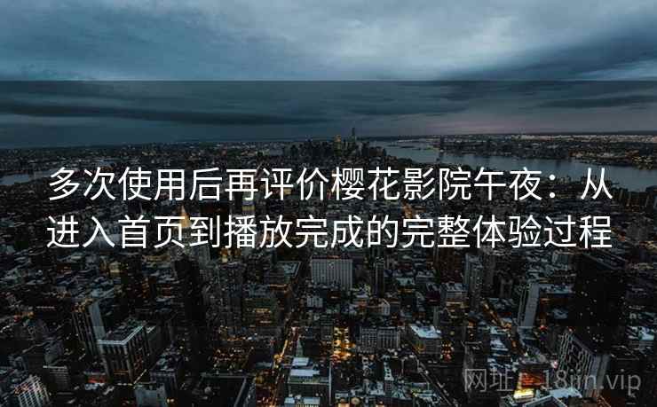 多次使用后再评价樱花影院午夜：从进入首页到播放完成的完整体验过程