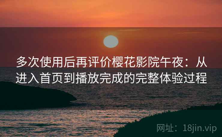 多次使用后再评价樱花影院午夜:从进入首页到播放完成的完整体验过程 多次使用后再评价樱花影院午夜:从进入首页到播放完成的完整体验过程