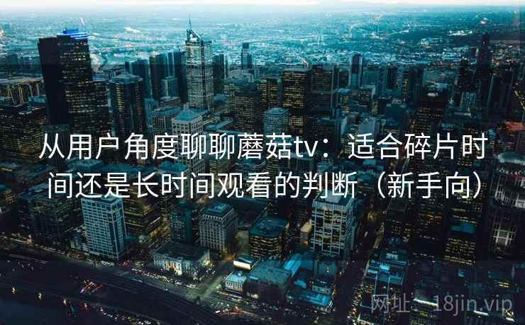 从用户角度聊聊蘑菇tv：适合碎片时间还是长时间观看的判断（新手向）