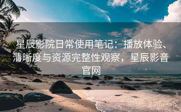 星辰影院日常使用笔记：播放体验、清晰度与资源完整性观察，星辰影音官网