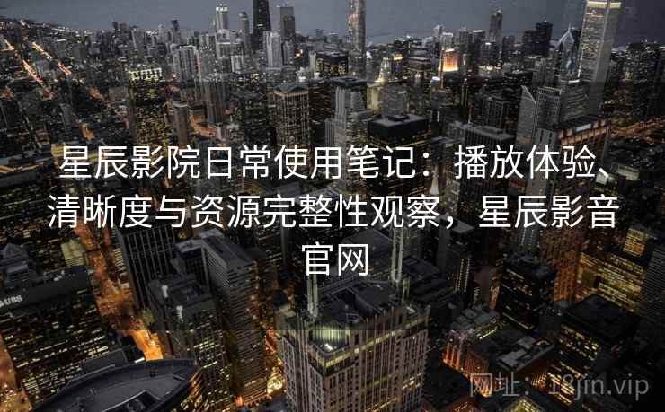 星辰影院日常使用笔记:播放体验、清晰度与资源完整性观察,星辰影音官网 星辰影院日常使用笔记:播放体验、清晰度与资源完整性观察,星辰影音官网