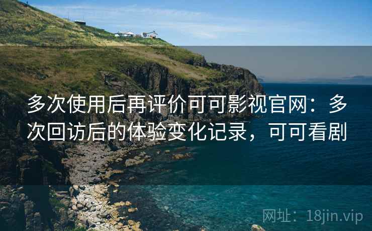 多次使用后再评价可可影视官网:多次回访后的体验变化记录,可可看剧 多次使用后再评价可可影视官网:多次回访后的体验变化记录,可可看剧
