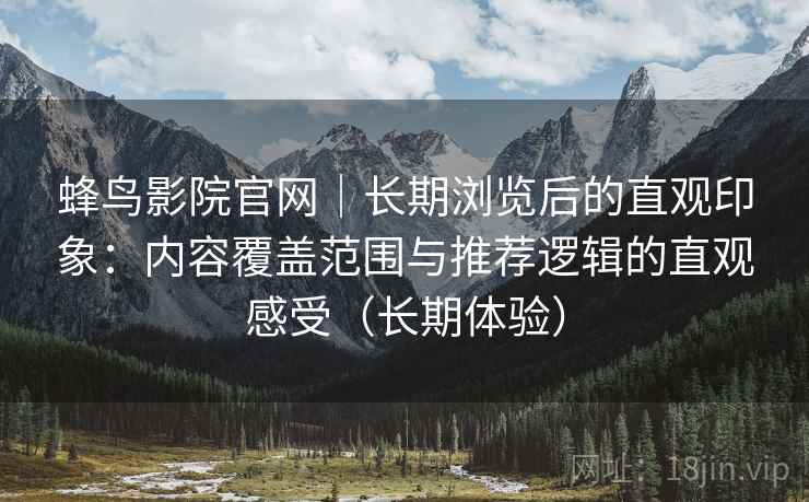 蜂鸟影院官网｜长期浏览后的直观印象：内容覆盖范围与推荐逻辑的直观感受（长期体验）