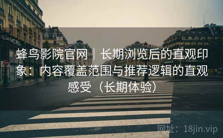 蜂鸟影院官网|长期浏览后的直观印象:内容覆盖范围与推荐逻辑的直观感受(长期体验) 蜂鸟影院官网|长期浏览后的直观印象:内容覆盖范围与推荐逻辑的直观感受(长期体验)