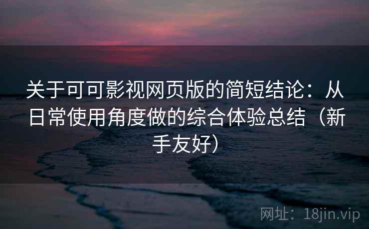关于可可影视网页版的简短结论:从日常使用角度做的综合体验总结(新手友好) 关于可可影视网页版的简短结论:从日常使用角度做的综合体验总结(新手友好)