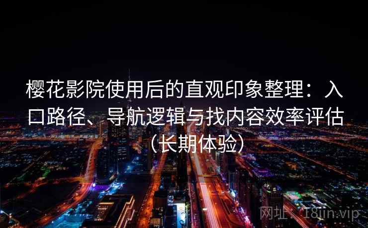 樱花影院使用后的直观印象整理：入口路径、导航逻辑与找内容效率评估（长期体验）