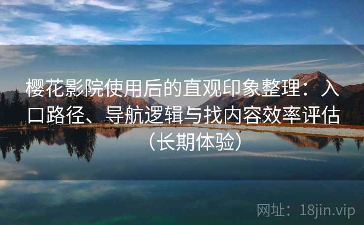 樱花影院使用后的直观印象整理:入口路径、导航逻辑与找内容效率评估(长期体验) 樱花影院使用后的直观印象整理:入口路径、导航逻辑与找内容效率评估(长期体验)