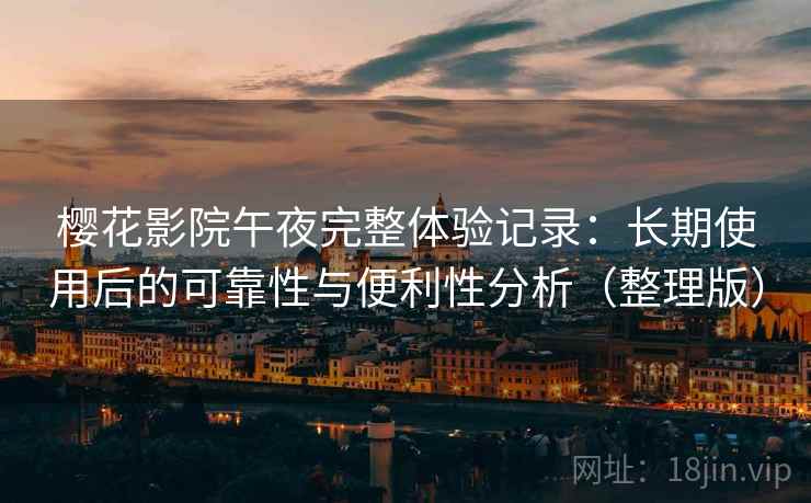 樱花影院午夜完整体验记录：长期使用后的可靠性与便利性分析（整理版）