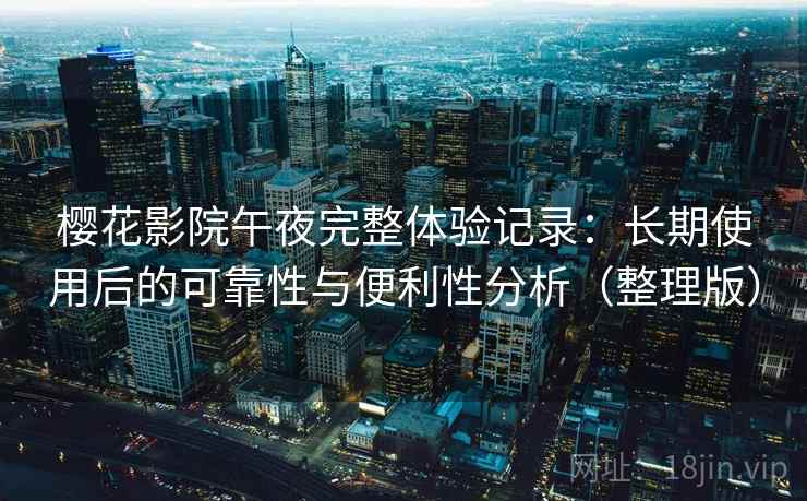 樱花影院午夜完整体验记录:长期使用后的可靠性与便利性分析(整理版) 樱花影院午夜完整体验记录:长期使用后的可靠性与便利性分析(整理版)