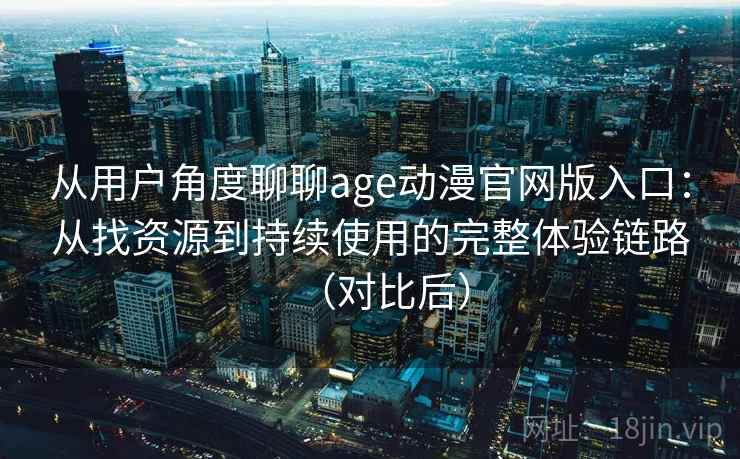 从用户角度聊聊age动漫官网版入口:从找资源到持续使用的完整体验链路(对比后) 从用户角度聊聊age动漫官网版入口:从找资源到持续使用的完整体验链路(对比后)