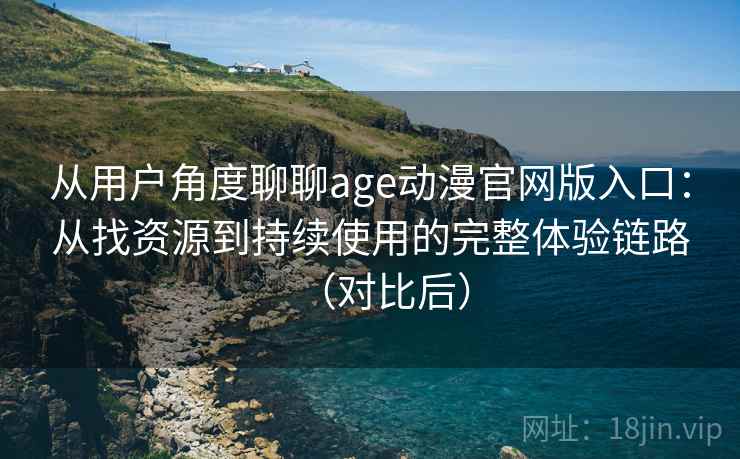 从用户角度聊聊age动漫官网版入口：从找资源到持续使用的完整体验链路（对比后）