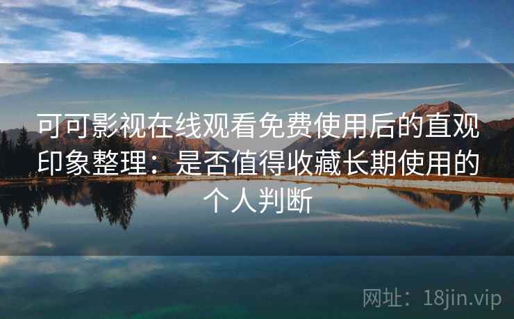 可可影视在线观看免费使用后的直观印象整理：是否值得收藏长期使用的个人判断