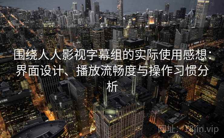 围绕人人影视字幕组的实际使用感想:界面设计、播放流畅度与操作习惯分析 围绕人人影视字幕组的实际使用感想:界面设计、播放流畅度与操作习惯分析