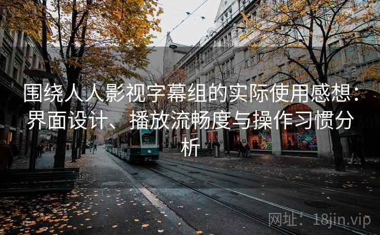 围绕人人影视字幕组的实际使用感想：界面设计、播放流畅度与操作习惯分析