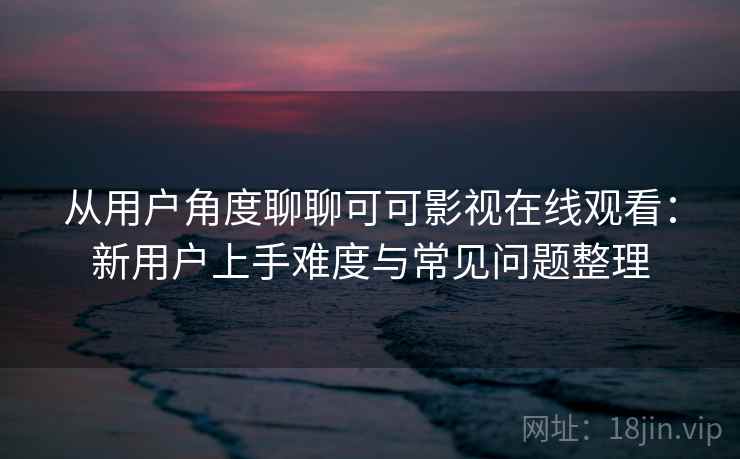 从用户角度聊聊可可影视在线观看:新用户上手难度与常见问题整理 从用户角度聊聊可可影视在线观看:新用户上手难度与常见问题整理