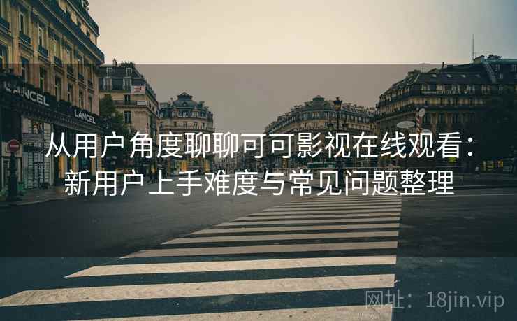 从用户角度聊聊可可影视在线观看：新用户上手难度与常见问题整理
