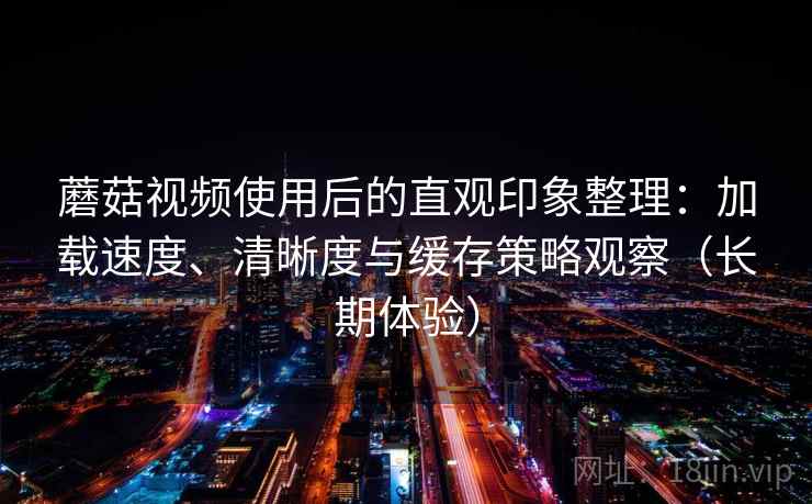 蘑菇视频使用后的直观印象整理:加载速度、清晰度与缓存策略观察(长期体验) 蘑菇视频使用后的直观印象整理:加载速度、清晰度与缓存策略观察(长期体验)