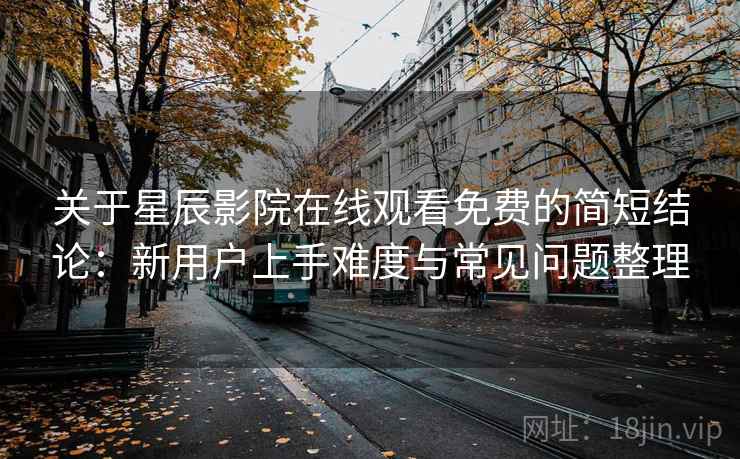 关于星辰影院在线观看免费的简短结论：新用户上手难度与常见问题整理