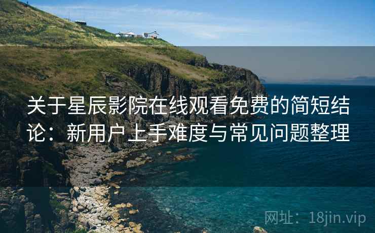 关于星辰影院在线观看免费的简短结论:新用户上手难度与常见问题整理 关于星辰影院在线观看免费的简短结论:新用户上手难度与常见问题整理