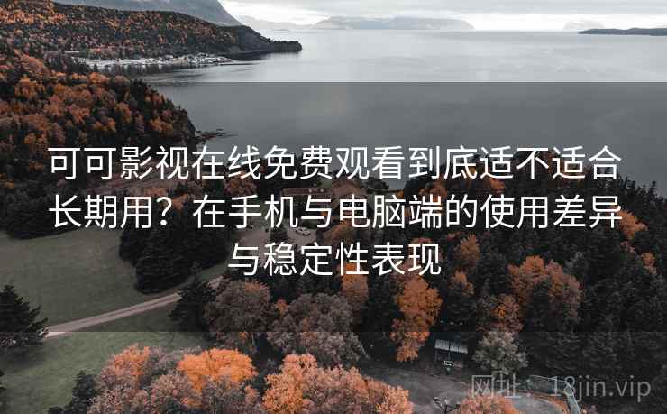 可可影视在线免费观看到底适不适合长期用？在手机与电脑端的使用差异与稳定性表现