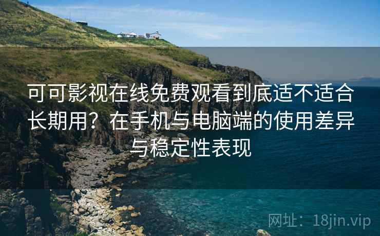 可可影视在线免费观看到底适不适合长期用?在手机与电脑端的使用差异与稳定性表现 可可影视在线免费观看到底适不适合长期用?在手机与电脑端的使用差异与稳定性表现