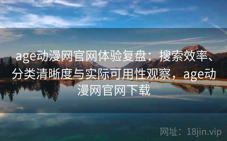 age动漫网官网体验复盘：搜索效率、分类清晰度与实际可用性观察，age动漫网官网下载